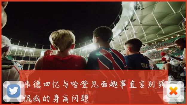 韦德回忆与哈登见面趣事直言别调侃我的身高问题