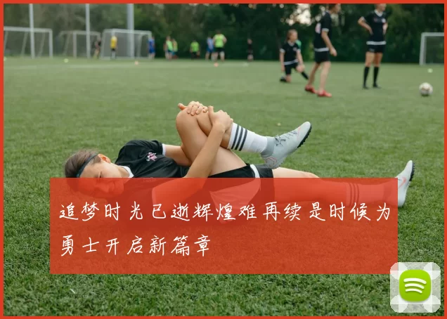 追梦时光已逝辉煌难再续是时候为勇士开启新篇章