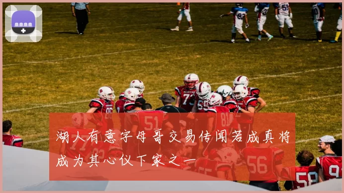 湖人有意字母哥交易传闻若成真将成为其心仪下家之一
