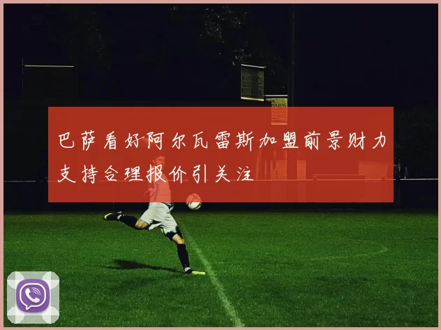 巴萨看好阿尔瓦雷斯加盟前景财力支持合理报价引关注