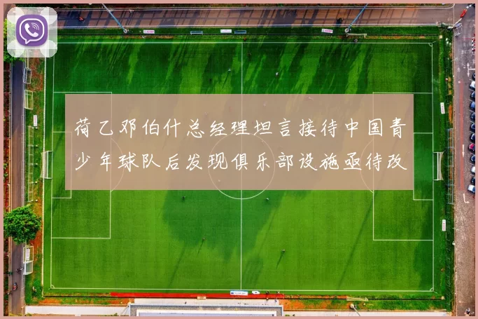 荷乙邓伯什总经理坦言接待中国青少年球队后发现俱乐部设施亟待改善
