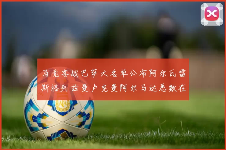 马竞客战巴萨大名单公布阿尔瓦雷斯格列兹曼卢克曼阿尔马达悉数在列