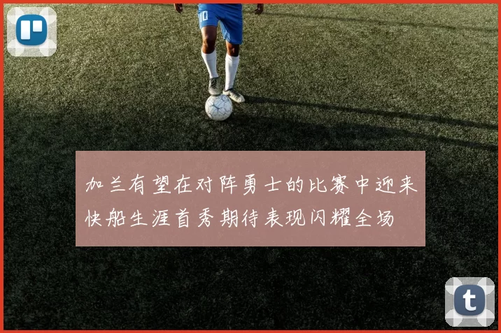 加兰有望在对阵勇士的比赛中迎来快船生涯首秀期待表现闪耀全场