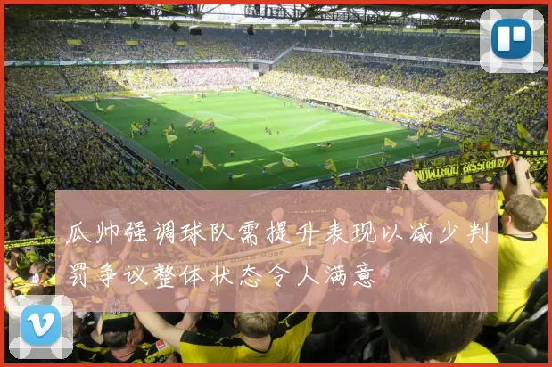 瓜帅强调球队需提升表现以减少判罚争议整体状态令人满意