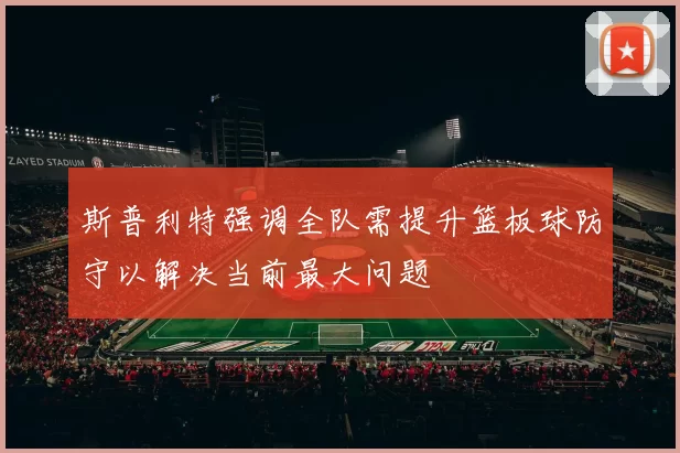 斯普利特强调全队需提升篮板球防守以解决当前最大问题