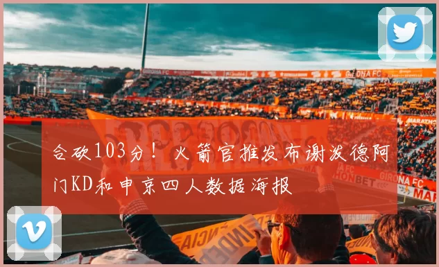合砍103分！火箭官推发布谢泼德阿门KD和申京四人数据海报