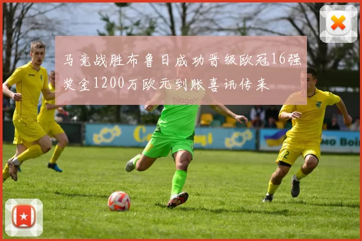 马竞战胜布鲁日成功晋级欧冠16强奖金1200万欧元到账喜讯传来