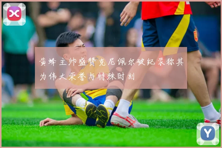 黄蜂主帅盛赞克尼佩尔破纪录称其为伟大荣誉与特殊时刻
