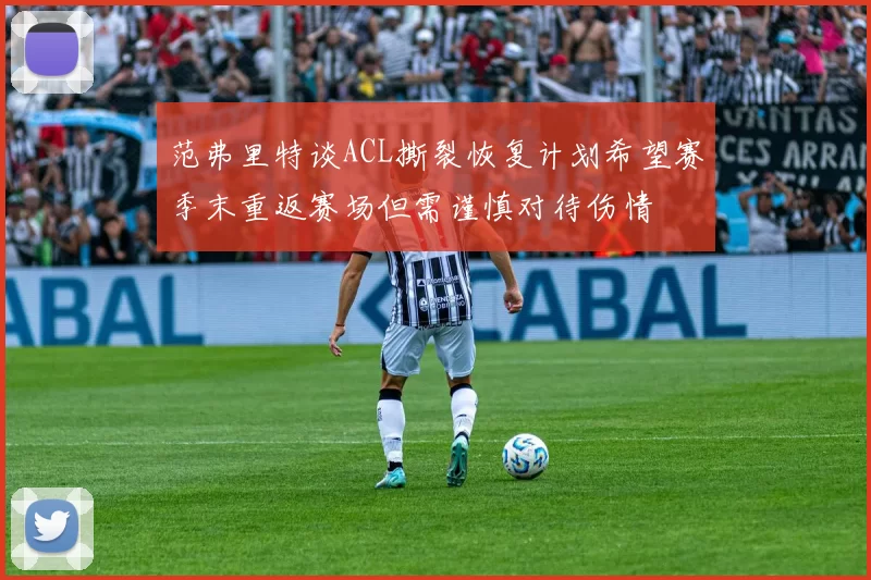 范弗里特谈ACL撕裂恢复计划希望赛季末重返赛场但需谨慎对待伤情