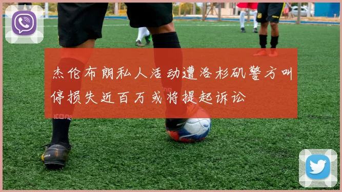 杰伦布朗私人活动遭洛杉矶警方叫停损失近百万或将提起诉讼