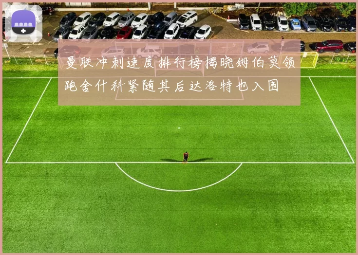 曼联冲刺速度排行榜揭晓姆伯莫领跑舍什科紧随其后达洛特也入围