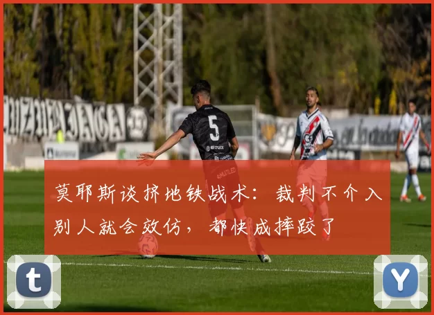 莫耶斯谈挤地铁战术：裁判不介入别人就会效仿，都快成摔跤了