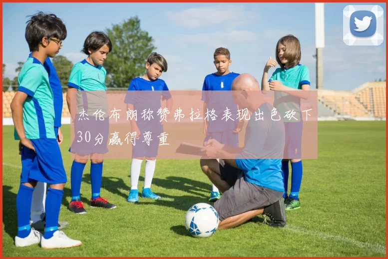 杰伦布朗称赞弗拉格表现出色砍下30分赢得尊重
