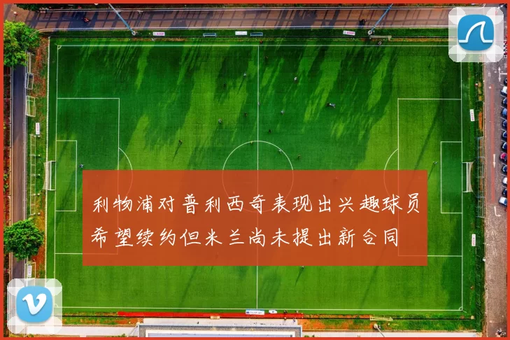 利物浦对普利西奇表现出兴趣球员希望续约但米兰尚未提出新合同
