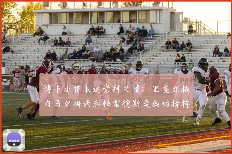 博卡小将表达崇拜之情：里克尔梅内马尔梅西和帕雷德斯是我的榜样