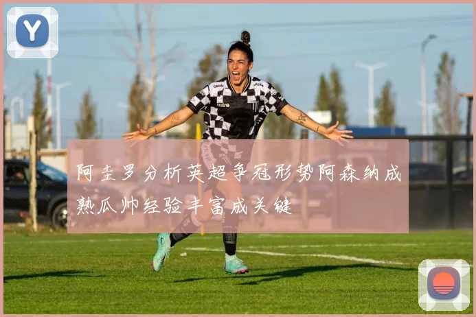 阿圭罗分析英超争冠形势阿森纳成熟瓜帅经验丰富成关键