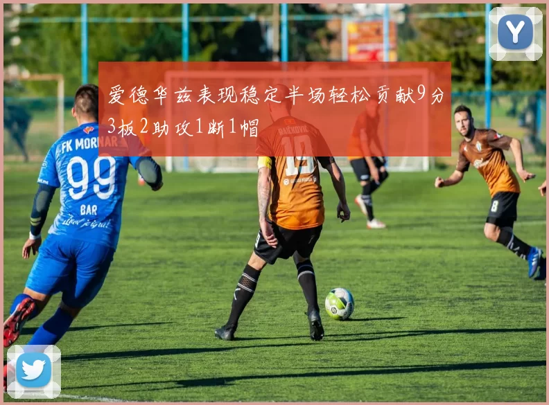 爱德华兹表现稳定半场轻松贡献9分3板2助攻1断1帽