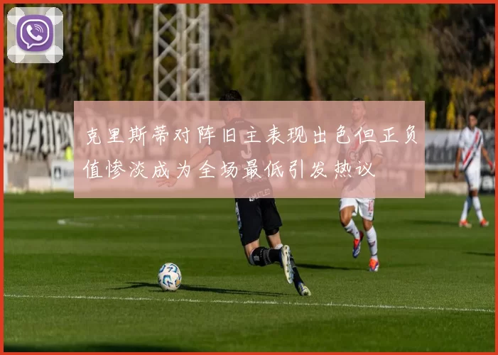 克里斯蒂对阵旧主表现出色但正负值惨淡成为全场最低引发热议