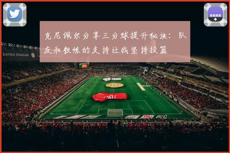 克尼佩尔分享三分球提升秘诀：队友和教练的支持让我坚持投篮