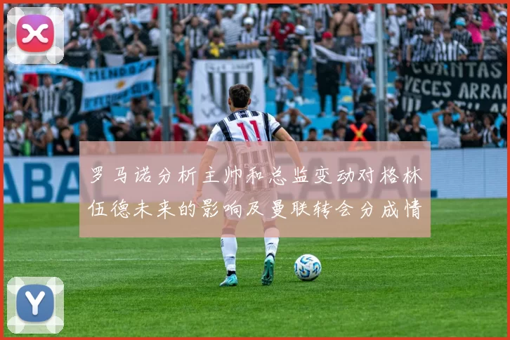 罗马诺分析主帅和总监变动对格林伍德未来的影响及曼联转会分成情况