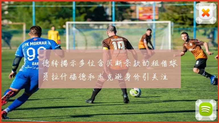 德转揭示多位含买断条款的租借球员拉什福德和杰克逊身价引关注