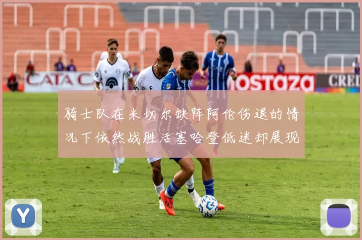骑士队在米切尔缺阵阿伦伤退的情况下依然战胜活塞哈登低迷却展现季后赛实力