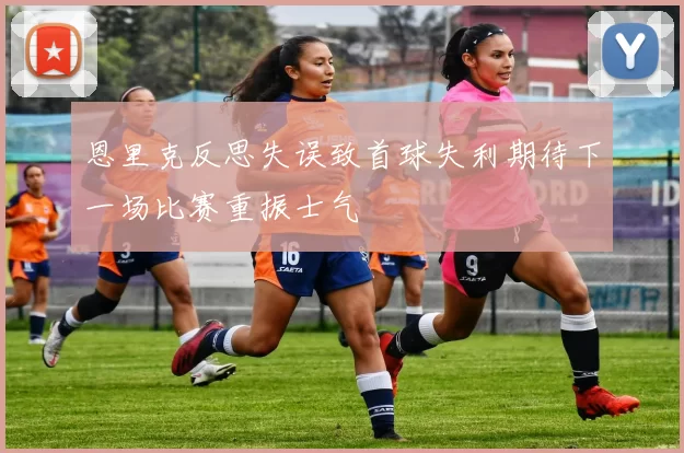 恩里克反思失误致首球失利期待下一场比赛重振士气