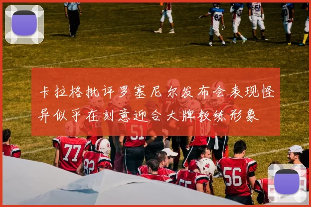 卡拉格批评罗塞尼尔发布会表现怪异似乎在刻意迎合大牌教练形象