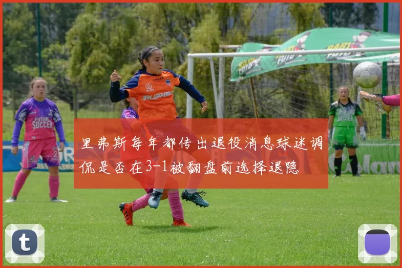 里弗斯每年都传出退役消息球迷调侃是否在3-1被翻盘前选择退隐