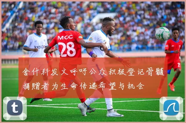 舍什科发文呼吁公众积极登记骨髓捐赠者为生命传递希望与机会