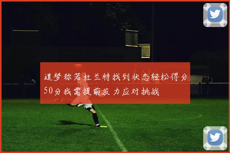 追梦称若杜兰特找到状态轻松得分50分我需提前发力应对挑战