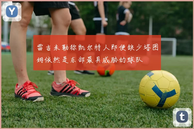 雷吉米勒称凯尔特人即便缺少塔图姆依然是东部最具威胁的球队