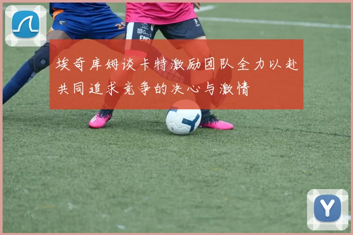 埃奇库姆谈卡特激励团队全力以赴共同追求竞争的决心与激情