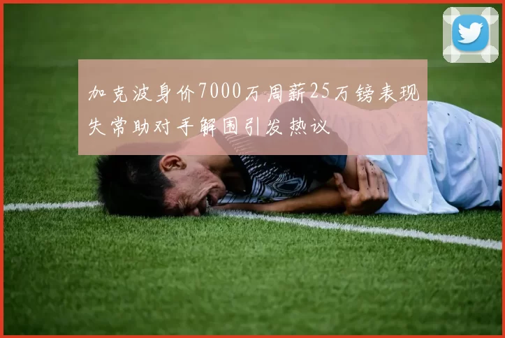 加克波身价7000万周薪25万镑表现失常助对手解围引发热议