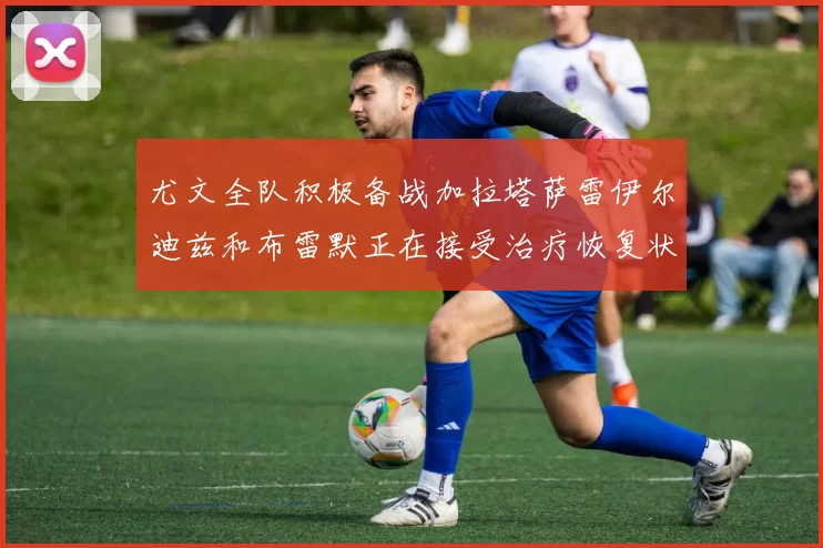 尤文全队积极备战加拉塔萨雷伊尔迪兹和布雷默正在接受治疗恢复状态