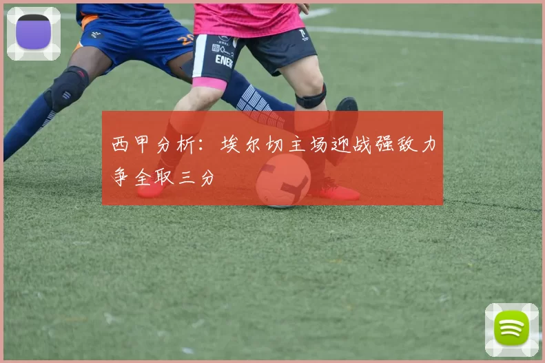 西甲分析：埃尔切主场迎战强敌力争全取三分
