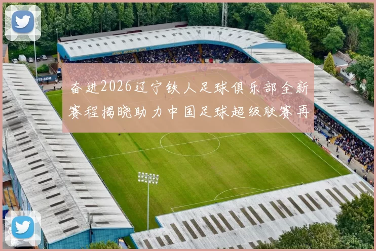 奋进2026辽宁铁人足球俱乐部全新赛程揭晓助力中国足球超级联赛再创辉煌