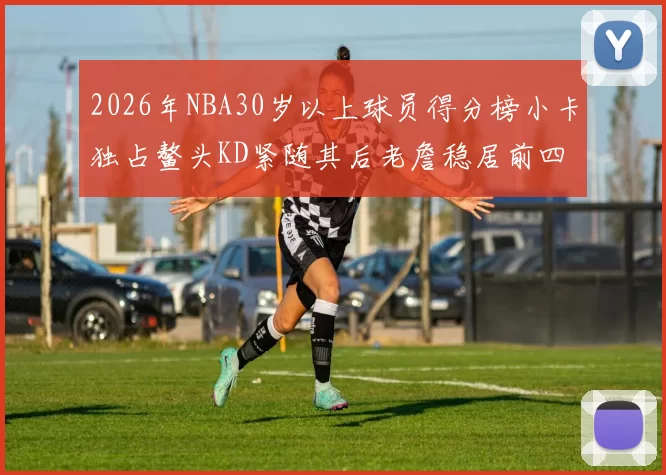2026年NBA30岁以上球员得分榜小卡独占鳌头KD紧随其后老詹稳居前四