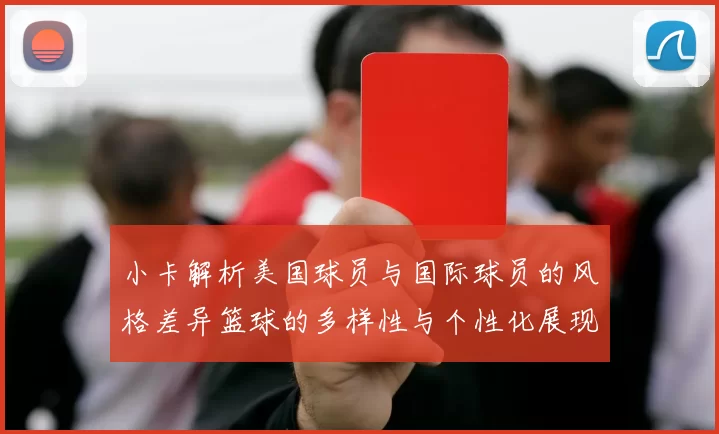 小卡解析美国球员与国际球员的风格差异篮球的多样性与个性化展现