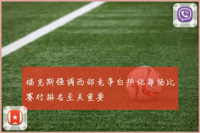 福克斯强调西部竞争白热化每场比赛对排名至关重要