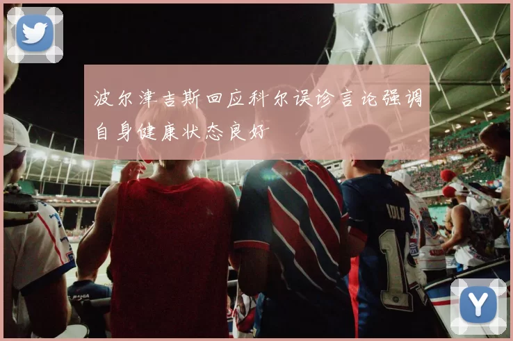 波尔津吉斯回应科尔误诊言论强调自身健康状态良好
