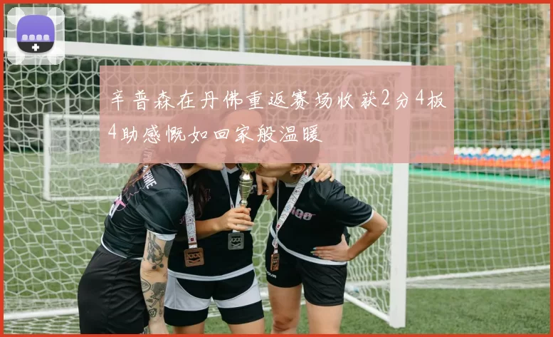 辛普森在丹佛重返赛场收获2分4板4助感慨如回家般温暖
