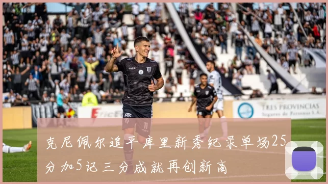 克尼佩尔追平库里新秀纪录单场25分加5记三分成就再创新高