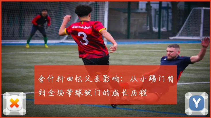 舍什科回忆父亲影响：从小踢门将到全场带球破门的成长历程
