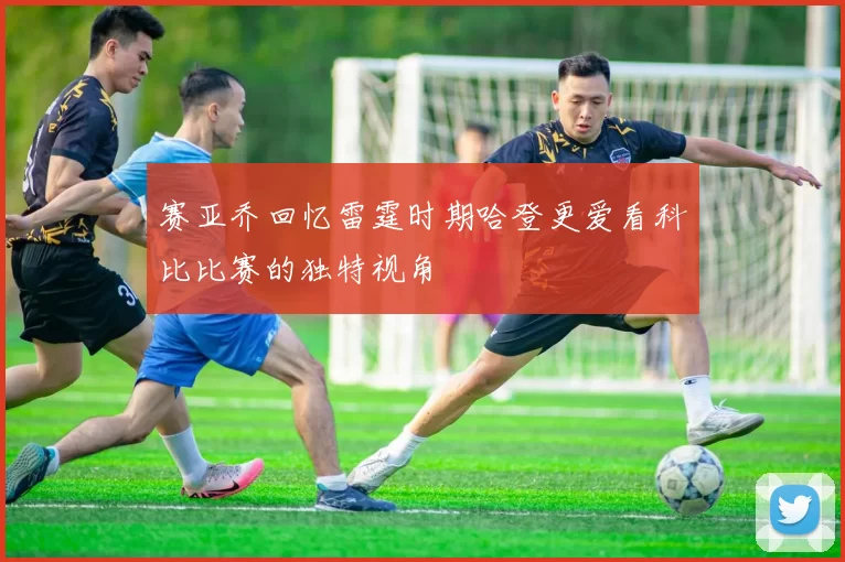 赛亚乔回忆雷霆时期哈登更爱看科比比赛的独特视角