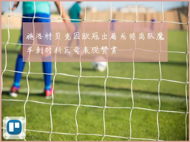 施洛特贝克因欧冠出局或将离队魔车刺对科瓦奇表现赞赏